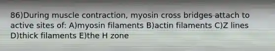 86)During <a href='https://www.questionai.com/knowledge/k0LBwLeEer-muscle-contraction' class='anchor-knowledge'>muscle contraction</a>, myosin cross bridges attach to active sites of: A)myosin filaments B)actin filaments C)Z lines D)thick filaments E)the H zone