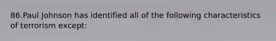 86.Paul Johnson has identified all of the following characteristics of terrorism except: