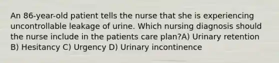 An 86-year-old patient tells the nurse that she is experiencing uncontrollable leakage of urine. Which nursing diagnosis should the nurse include in the patients care plan?A) Urinary retention B) Hesitancy C) Urgency D) Urinary incontinence