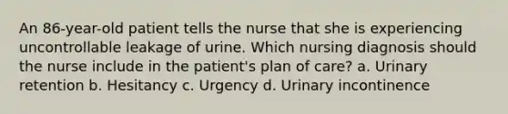 An 86-year-old patient tells the nurse that she is experiencing uncontrollable leakage of urine. Which nursing diagnosis should the nurse include in the patient's plan of care? a. Urinary retention b. Hesitancy c. Urgency d. Urinary incontinence