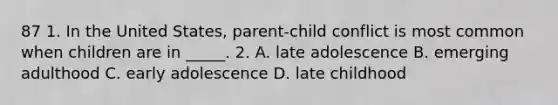 87 1. In the United States, parent-child conflict is most common when children are in _____. 2. A. late adolescence B. emerging adulthood C. early adolescence D. late childhood