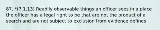 87. *(7.1.13) Readily observable things an officer sees in a place the officer has a legal right to be that are not the product of a search and are not subject to exclusion from evidence defines