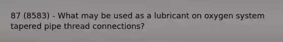 87 (8583) - What may be used as a lubricant on oxygen system tapered pipe thread connections?