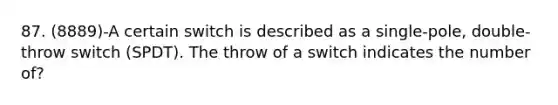 87. (8889)-A certain switch is described as a single-pole, double-throw switch (SPDT). The throw of a switch indicates the number of?