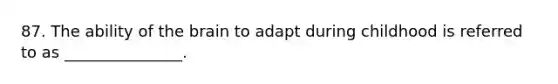 87. The ability of the brain to adapt during childhood is referred to as _______________.