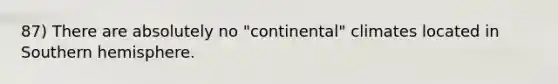 87) There are absolutely no "continental" climates located in Southern hemisphere.