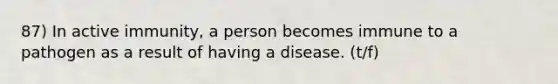 87) In active immunity, a person becomes immune to a pathogen as a result of having a disease. (t/f)