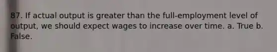 87. If actual output is greater than the full-employment level of output, we should expect wages to increase over time. a. True b. False.