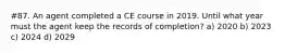 #87. An agent completed a CE course in 2019. Until what year must the agent keep the records of completion? a) 2020 b) 2023 c) 2024 d) 2029