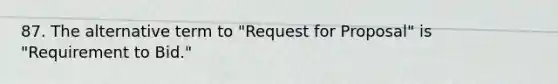 87. The alternative term to "Request for Proposal" is "Requirement to Bid."