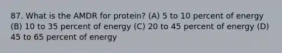 87. What is the AMDR for protein? (A) 5 to 10 percent of energy (B) 10 to 35 percent of energy (C) 20 to 45 percent of energy (D) 45 to 65 percent of energy