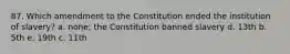 87. Which amendment to the Constitution ended the institution of slavery? a. none; the Constitution banned slavery d. 13th b. 5th e. 19th c. 11th