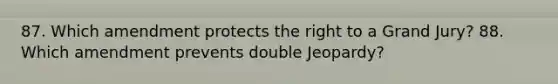 87. Which amendment protects the right to a Grand Jury? 88. Which amendment prevents double Jeopardy?