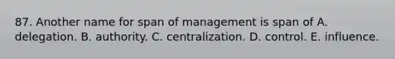 87. Another name for span of management is span of A. delegation. B. authority. C. centralization. D. control. E. influence.