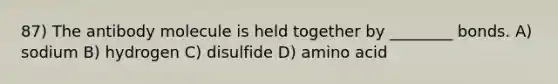 87) The antibody molecule is held together by ________ bonds. A) sodium B) hydrogen C) disulfide D) amino acid