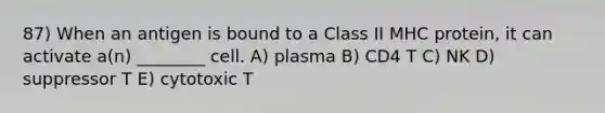 87) When an antigen is bound to a Class II MHC protein, it can activate a(n) ________ cell. A) plasma B) CD4 T C) NK D) suppressor T E) cytotoxic T