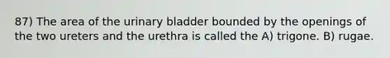 87) The area of the <a href='https://www.questionai.com/knowledge/kb9SdfFdD9-urinary-bladder' class='anchor-knowledge'>urinary bladder</a> bounded by the openings of the two ureters and the urethra is called the A) trigone. B) rugae.