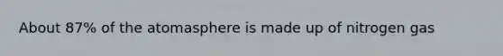 About 87% of the atomasphere is made up of nitrogen gas