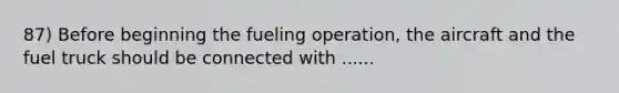 87) Before beginning the fueling operation, the aircraft and the fuel truck should be connected with ......