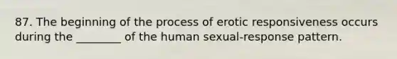 87. The beginning of the process of erotic responsiveness occurs during the ________ of the human sexual-response pattern.