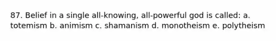 87. Belief in a single all-knowing, all-powerful god is called: a. totemism b. animism c. shamanism d. monotheism e. polytheism