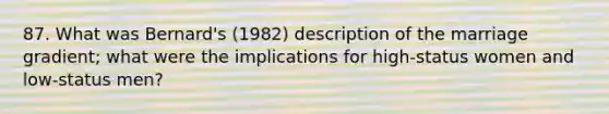 87. What was Bernard's (1982) description of the marriage gradient; what were the implications for high-status women and low-status men?