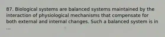 87. Biological systems are balanced systems maintained by the interaction of physiological mechanisms that compensate for both external and internal changes. Such a balanced system is in ...