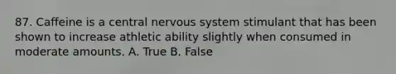 87. Caffeine is a central nervous system stimulant that has been shown to increase athletic ability slightly when consumed in moderate amounts. A. True B. False