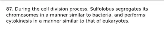 87. During the cell division process, Sulfolobus segregates its chromosomes in a manner similar to bacteria, and performs cytokinesis in a manner similar to that of eukaryotes.