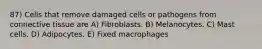 87) Cells that remove damaged cells or pathogens from connective tissue are A) Fibroblasts. B) Melanocytes. C) Mast cells. D) Adipocytes. E) Fixed macrophages