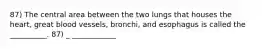 87) The central area between the two lungs that houses the heart, great blood vessels, bronchi, and esophagus is called the __________. 87) _ ____________