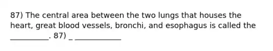 87) The central area between the two lungs that houses the heart, great blood vessels, bronchi, and esophagus is called the __________. 87) _ ____________
