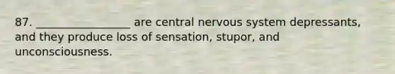 87. _________________ are central nervous system depressants, and they produce loss of sensation, stupor, and unconsciousness.