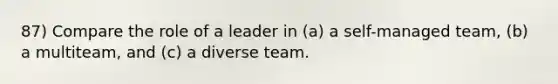 87) Compare the role of a leader in (a) a self-managed team, (b) a multiteam, and (c) a diverse team.