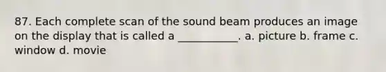 87. Each complete scan of the sound beam produces an image on the display that is called a ___________. a. picture b. frame c. window d. movie