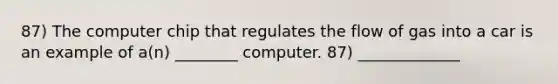 87) The computer chip that regulates the flow of gas into a car is an example of a(n) ________ computer. 87) _____________