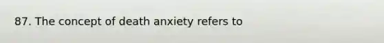 87. The concept of death anxiety refers to