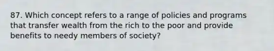 87. Which concept refers to a range of policies and programs that transfer wealth from the rich to the poor and provide benefits to needy members of society?