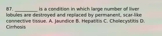 87. __________ is a condition in which large number of liver lobules are destroyed and replaced by permanent, scar-like <a href='https://www.questionai.com/knowledge/kYDr0DHyc8-connective-tissue' class='anchor-knowledge'>connective tissue</a>. A. Jaundice B. Hepatitis C. Cholecystitis D. Cirrhosis