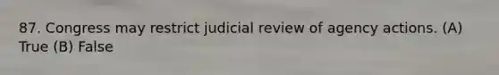 87. Congress may restrict judicial review of agency actions. (A) True (B) False