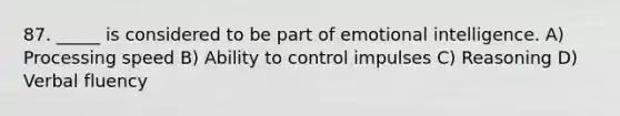 87. _____ is considered to be part of emotional intelligence. A) Processing speed B) Ability to control impulses C) Reasoning D) Verbal fluency