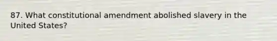 87. What constitutional amendment abolished slavery in the United States?