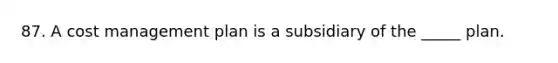 87. A cost management plan is a subsidiary of the _____ plan.