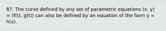 87. The curve defined by any set of parametric equations (x, y) = (f(t), g(t)) can also be defined by an equation of the form y = h(x).