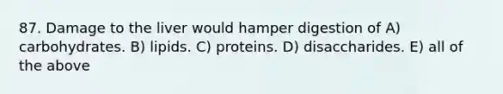 87. Damage to the liver would hamper digestion of A) carbohydrates. B) lipids. C) proteins. D) disaccharides. E) all of the above