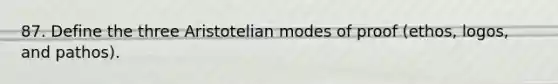 87. Define the three Aristotelian modes of proof (ethos, logos, and pathos).