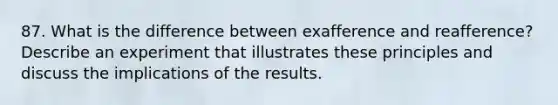 87. What is the difference between exafference and reafference? Describe an experiment that illustrates these principles and discuss the implications of the results.