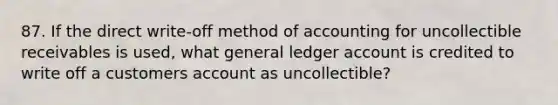 87. If the direct write-off method of accounting for uncollectible receivables is used, what general ledger account is credited to write off a customers account as uncollectible?