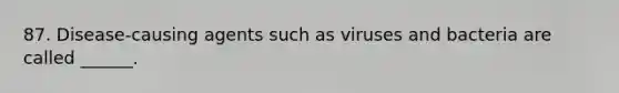 87. Disease-causing agents such as viruses and bacteria are called ______.