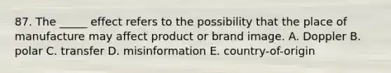 87. The _____ effect refers to the possibility that the place of manufacture may affect product or brand image. A. Doppler B. polar C. transfer D. misinformation E. country-of-origin